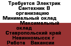 Требуется Электрик-Сантехник В организацию › Минимальный оклад ­ 15 000 › Максимальный оклад ­ 15 000 - Ставропольский край, Невинномысск г. Работа » Вакансии   . Ставропольский край,Невинномысск г.